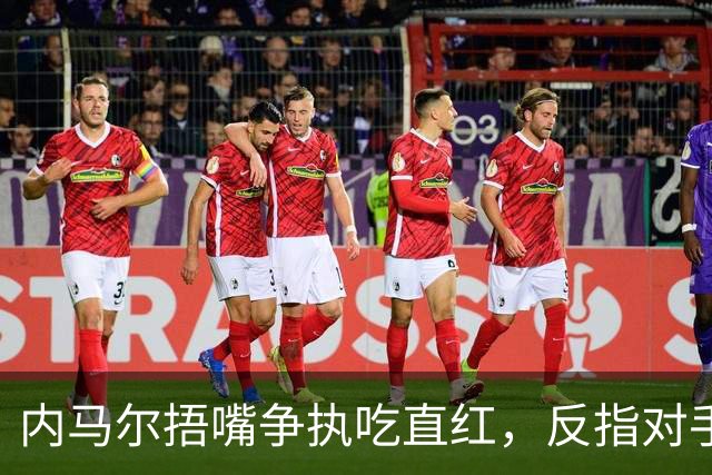 内马尔捂嘴争执吃直红，反指对手滥用反歧视规则