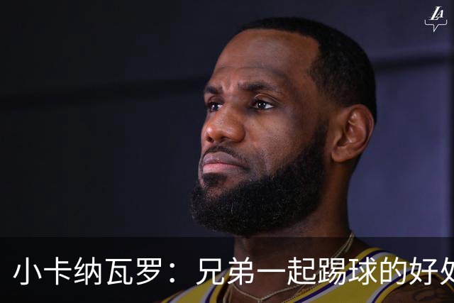 小卡纳瓦罗：兄弟一起踢球的好处？至少他不会因传球失误就骂你妈