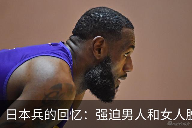 日本兵的回忆：强迫男人和女人脱光衣服，只为了玩一种残忍的游戏