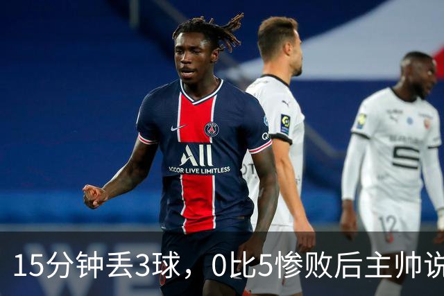 15分钟丢3球，0比5惨败后主帅说必须听这场球